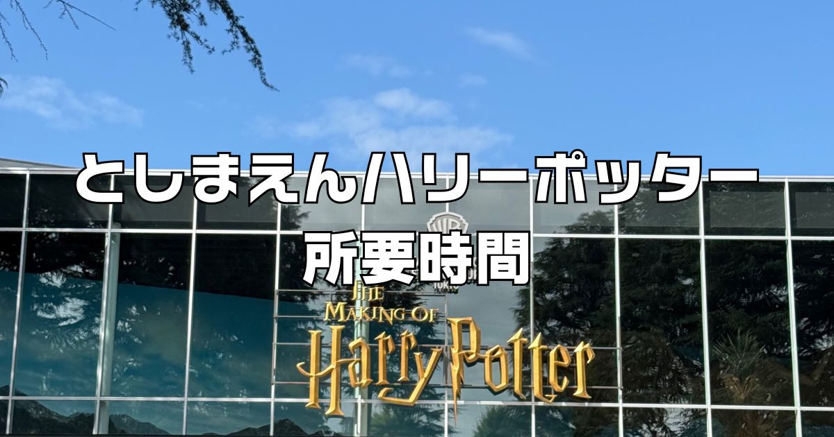 としまえんハリーポッター子連れ所要時間。スタジオツアー東京2025